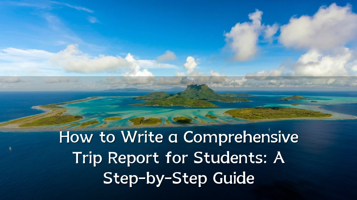 How to Write a Comprehensive Trip Report for Students: A Step-by-Step Guide