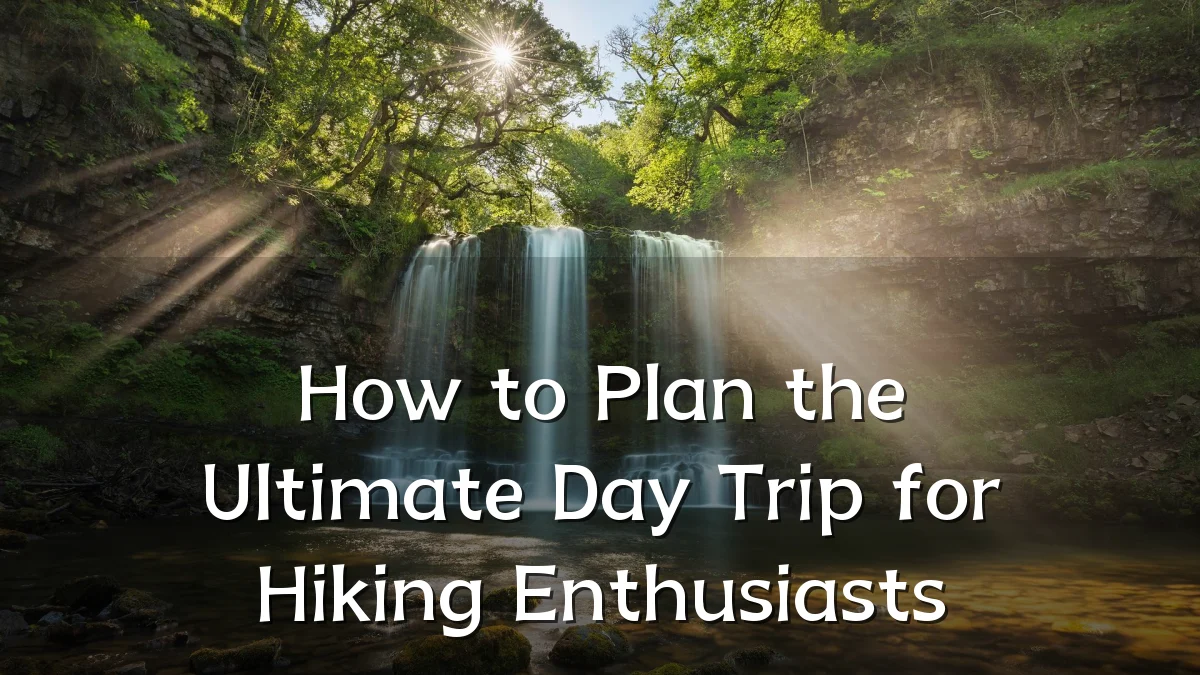 How to Plan the Ultimate Day Trip for Hiking Enthusiasts