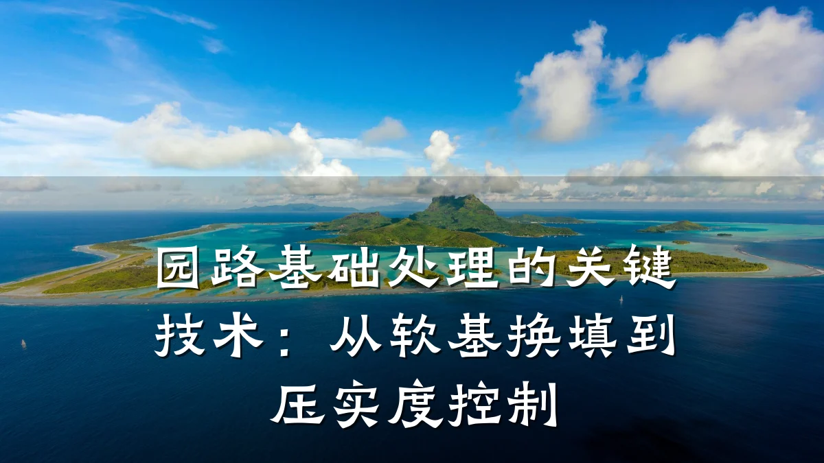 园路基础处理的关键技术：从软基换填到压实度控制